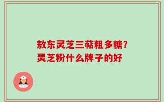 敖东灵芝三萜粗多糖？灵芝粉什么牌子的好