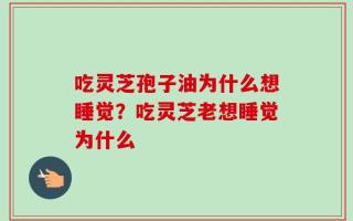 吃灵芝孢子油为什么想睡觉？吃灵芝老想睡觉为什么
