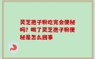 灵芝孢子粉吃完会便秘吗？喝了灵芝孢子粉便秘是怎么回事