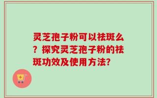灵芝孢子粉可以祛斑么？探究灵芝孢子粉的祛斑功效及使用方法？