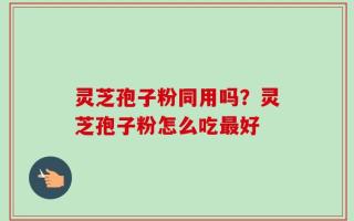 灵芝孢子粉同用吗？灵芝孢子粉怎么吃最好