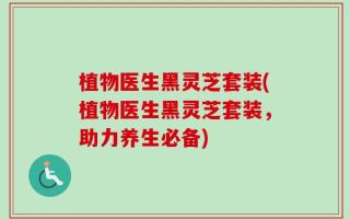 植物医生黑灵芝套装(植物医生黑灵芝套装，助力养生必备)