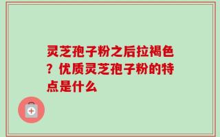 灵芝孢子粉之后拉褐色？优质灵芝孢子粉的特点是什么
