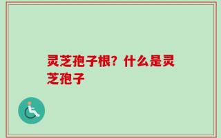 灵芝孢子根？什么是灵芝孢子