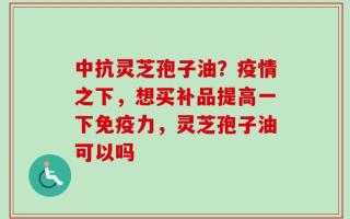 中抗灵芝孢子油？疫情之下，想买补品提高一下免疫力，灵芝孢子油可以吗