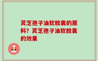 灵芝孢子油软胶囊的原料？灵芝孢子油软胶囊的效果
