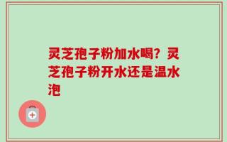 灵芝孢子粉加水喝？灵芝孢子粉开水还是温水泡