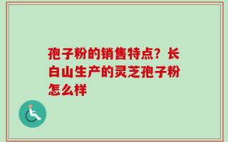 孢子粉的销售特点？长白山生产的灵芝孢子粉怎么样