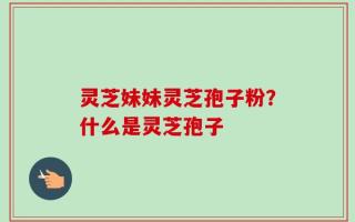 灵芝妹妹灵芝孢子粉？什么是灵芝孢子