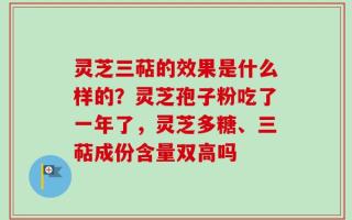 灵芝三萜的效果是什么样的？灵芝孢子粉吃了一年了，灵芝多糖、三萜成份含量双高吗