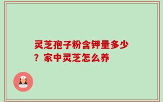 灵芝孢子粉含钾量多少？家中灵芝怎么养
