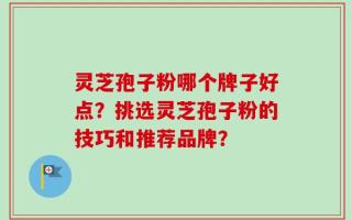 灵芝孢子粉哪个牌子好点？挑选灵芝孢子粉的技巧和推荐品牌？
