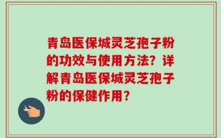 青岛医保城灵芝孢子粉的功效与使用方法？详解青岛医保城灵芝孢子粉的保健作用？