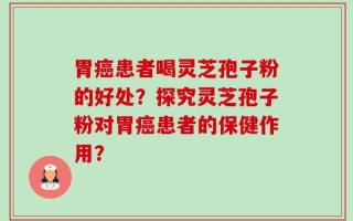 胃癌患者喝灵芝孢子粉的好处？探究灵芝孢子粉对胃癌患者的保健作用？