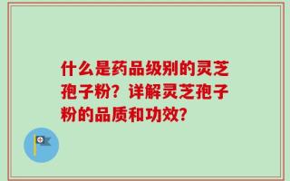 什么是药品级别的灵芝孢子粉？详解灵芝孢子粉的品质和功效？