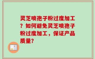 灵芝喷孢子粉过度加工？如何避免灵芝喷孢子粉过度加工，保证产品质量？