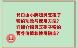 长白山小胖妞灵芝孢子粉的功效与使用方法？详细介绍灵芝孢子粉的营养价值和使用指南？