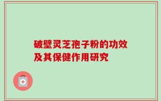 破壁灵芝孢子粉的功效及其保健作用研究