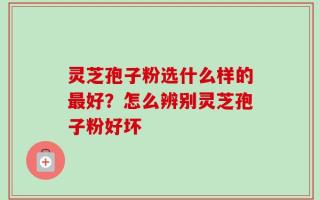 灵芝孢子粉选什么样的最好？怎么辨别灵芝孢子粉好坏