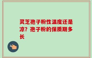 灵芝孢子粉性温度还是凉？孢子粉的保质期多长