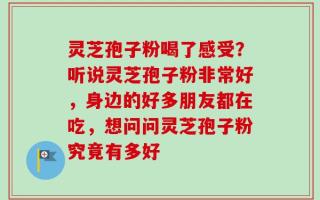 灵芝孢子粉喝了感受？听说灵芝孢子粉非常好，身边的好多朋友都在吃，想问问灵芝孢子粉究竟有多好
