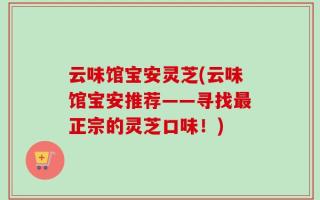 云味馆宝安灵芝(云味馆宝安推荐——寻找最正宗的灵芝口味！)