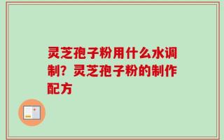灵芝孢子粉用什么水调制？灵芝孢子粉的制作配方