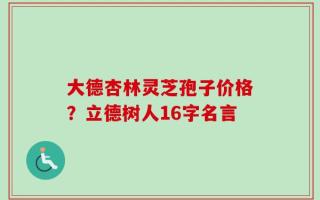 大德杏林灵芝孢子价格？立德树人16字名言