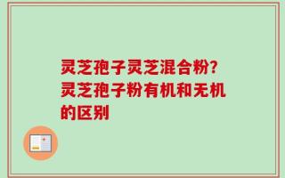 灵芝孢子灵芝混合粉？灵芝孢子粉有机和无机的区别