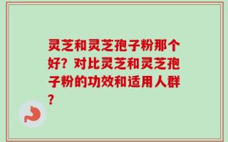 灵芝和灵芝孢子粉那个好？对比灵芝和灵芝孢子粉的功效和适用人群？