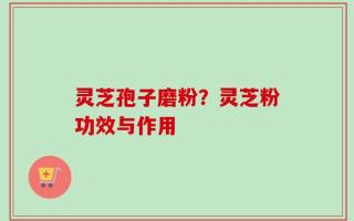 灵芝孢子磨粉？灵芝粉功效与作用