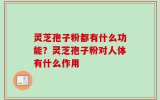 灵芝孢子粉都有什么功能？灵芝孢子粉对人体有什么作用