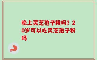 晚上灵芝孢子粉吗？20岁可以吃灵芝孢子粉吗