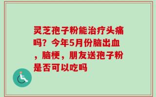 灵芝孢子粉能治疗头痛吗？今年5月份脑出血，脑梗，朋友送孢子粉是否可以吃吗