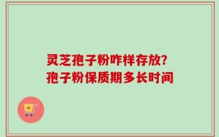 灵芝孢子粉咋样存放？孢子粉保质期多长时间