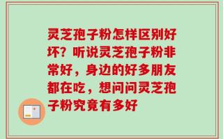 灵芝孢子粉怎样区别好坏？听说灵芝孢子粉非常好，身边的好多朋友都在吃，想问问灵芝孢子粉究竟有多好