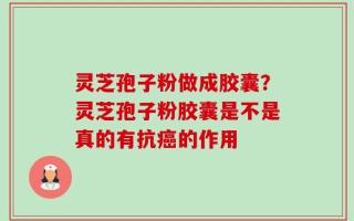 灵芝孢子粉做成胶囊？灵芝孢子粉胶囊是不是真的有抗癌的作用