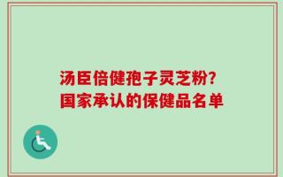 汤臣倍健孢子灵芝粉？国家承认的保健品名单