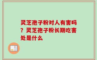 灵芝孢子粉对人有害吗？灵芝孢子粉长期吃害处是什么