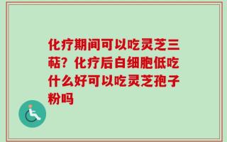 化疗期间可以吃灵芝三萜？化疗后白细胞低吃什么好可以吃灵芝孢子粉吗