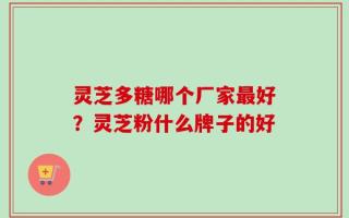 灵芝多糖哪个厂家最好？灵芝粉什么牌子的好