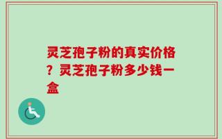 灵芝孢子粉的真实价格？灵芝孢子粉多少钱一盒