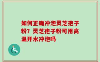 如何正确冲泡灵芝孢子粉？灵芝孢子粉可用高温开水冲泡吗