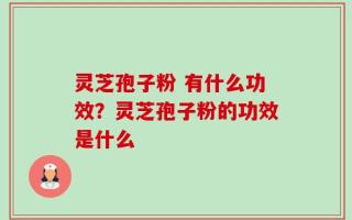 灵芝孢子粉 有什么功效？灵芝孢子粉的功效是什么