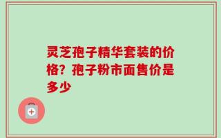 灵芝孢子精华套装的价格？孢子粉市面售价是多少