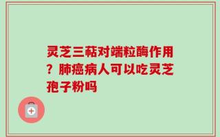 灵芝三萜对端粒酶作用？肺癌病人可以吃灵芝孢子粉吗