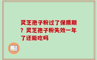 灵芝孢子粉过了保质期？灵芝孢子粉失效一年了还能吃吗