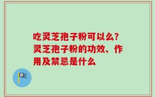 吃灵芝孢子粉可以么？灵芝孢子粉的功效、作用及禁忌是什么