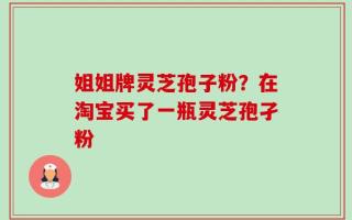 姐姐牌灵芝孢子粉？在淘宝买了一瓶灵芝孢孑粉