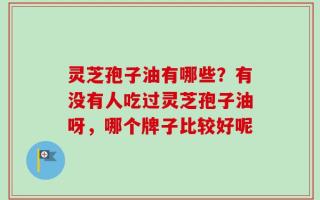 灵芝孢子油有哪些？有没有人吃过灵芝孢子油呀，哪个牌子比较好呢